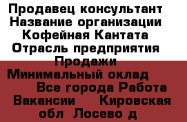 Продавец-консультант › Название организации ­ Кофейная Кантата › Отрасль предприятия ­ Продажи › Минимальный оклад ­ 65 000 - Все города Работа » Вакансии   . Кировская обл.,Лосево д.